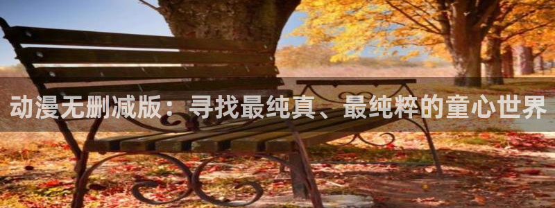 age动漫专注动漫的门户网站：动漫无删减版：寻找最纯真、最纯粹的童心世界