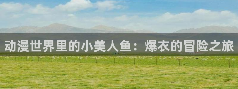 age动漫官网入口老版本：动漫世界里的小美人鱼：爆衣的冒险之旅