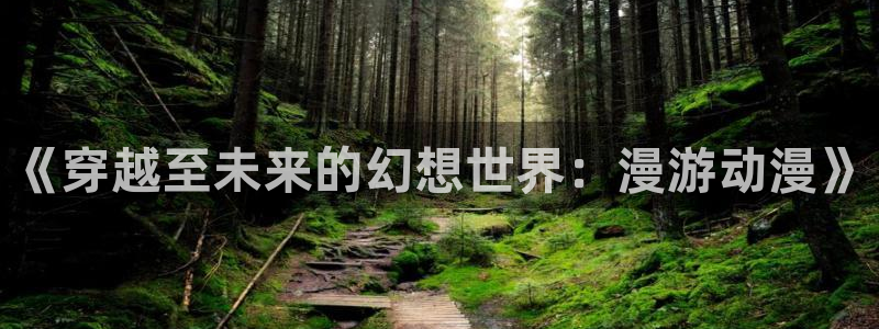 age动漫官网入口老版本：《穿越至未来的幻想世界：漫游动漫》
