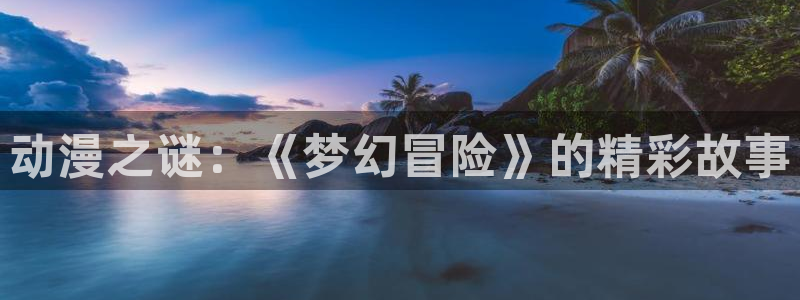 在线动画动漫下载age动漫：动漫之谜：《梦幻冒险》的精彩故事