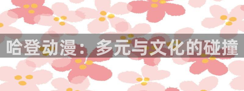 age动漫下载入口：哈登动漫：多元与文化的碰撞