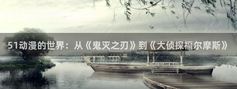 age动漫下载入口：51动漫的世界：从《鬼灭之刃》到《大侦探福尔摩斯》