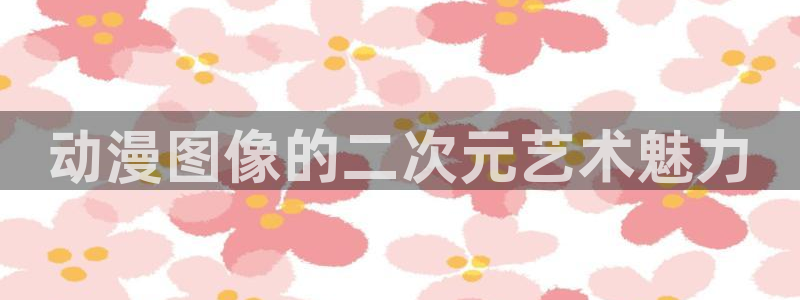 age动漫网官网入口：动漫图像的二次元艺术魅力