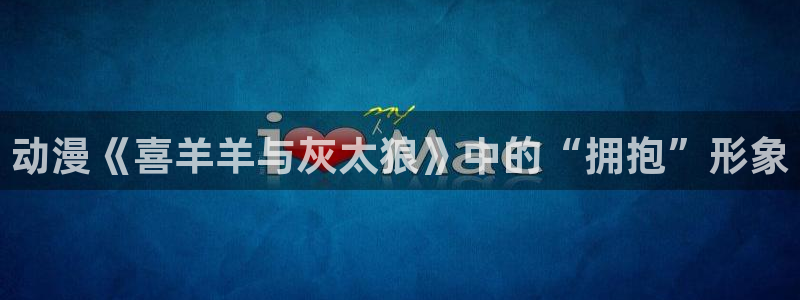 colomanage漫画官网：动漫《喜羊羊与灰太狼》中的“拥抱”形象