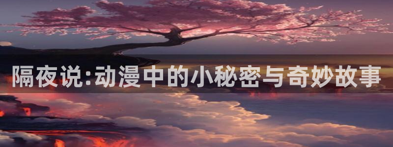 colomanage漫画官网：隔夜说:动漫中的小秘密与奇妙故事