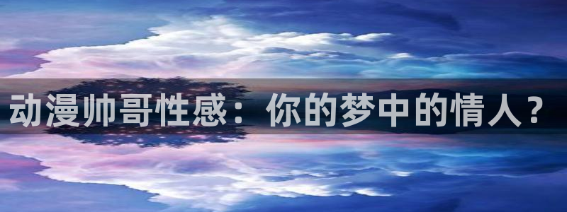 age动漫：动漫帅哥性感：你的梦中的情人？