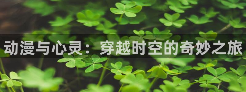 backstage韩漫免费观看：动漫与心灵：穿越时空的奇妙之旅