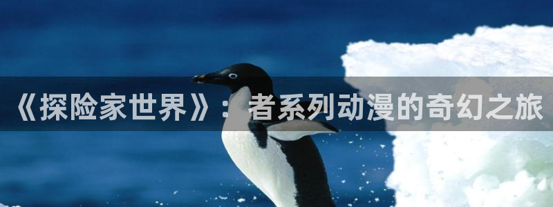 age动漫下载动漫全免费：《探险家世界》：者系列动漫的奇幻之旅