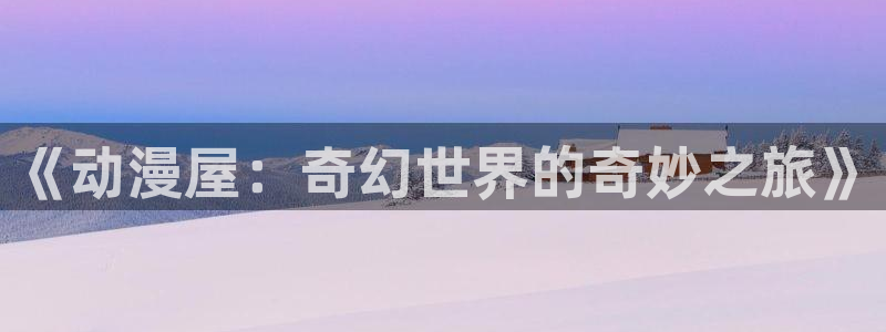 age樱花动漫：《动漫屋：奇幻世界的奇妙之旅》