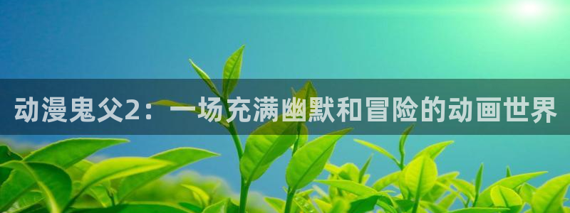 age动漫专注动漫的门户网站：动漫鬼父2：一场充满幽默和冒险的动画世界