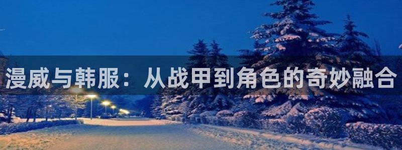 age动漫：漫威与韩服：从战甲到角色的奇妙融合